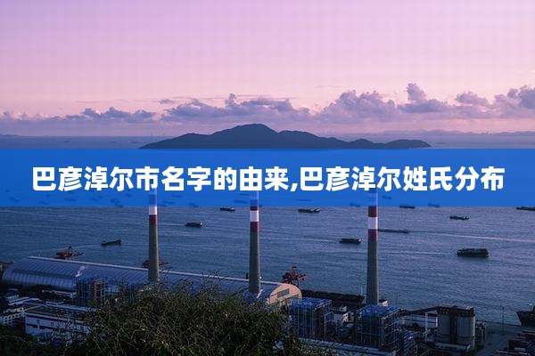 巴彦淖尔市名字的由来,巴彦淖尔姓氏分布