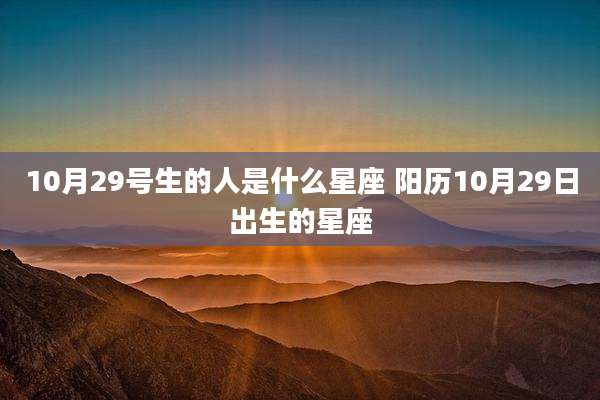10月29号生的人是什么星座 阳历10月29日出生的星座