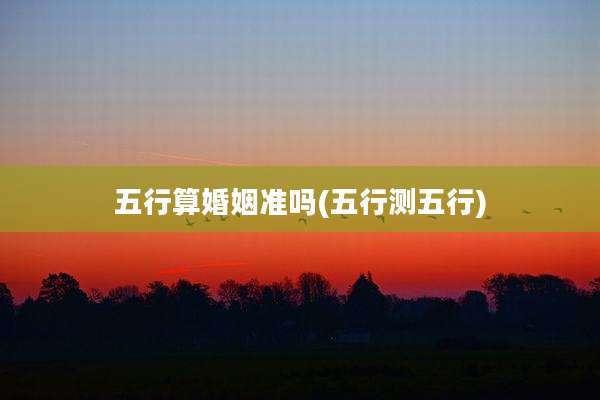 五行算婚姻准吗(五行测五行)