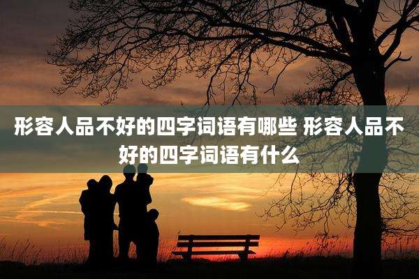 形容人品不好的四字词语有哪些 形容人品不好的四字词语有什么