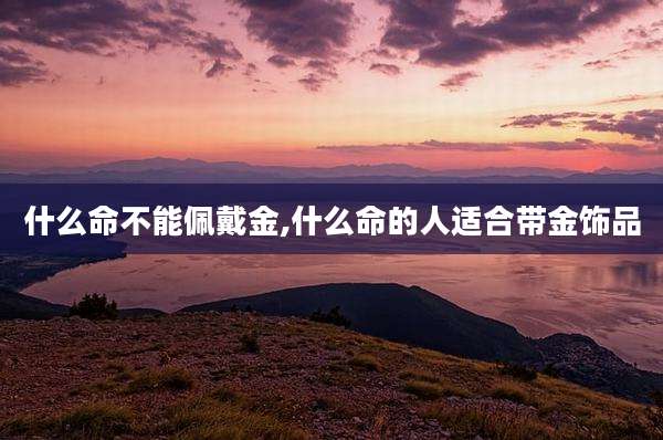 什么命不能佩戴金,什么命的人适合带金饰品