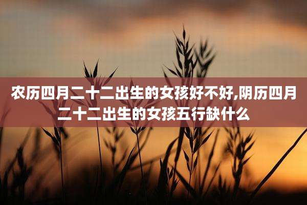 农历四月二十二出生的女孩好不好,阴历四月二十二出生的女孩五行缺什么