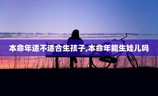 本命年适不适合生孩子,本命年能生娃儿吗