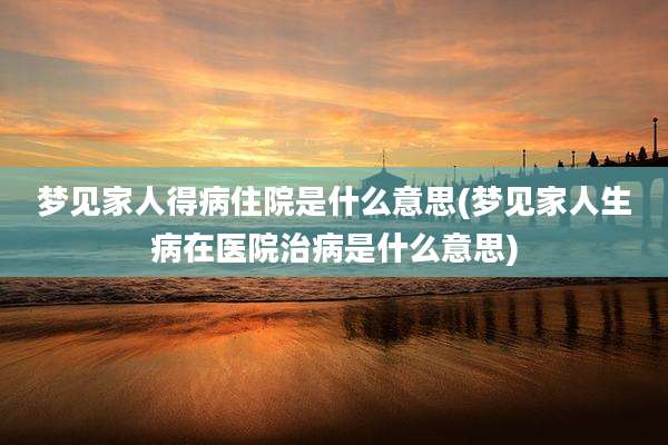 梦见家人得病住院是什么意思(梦见家人生病在医院治病是什么意思)