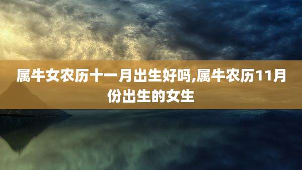 属牛女农历十一月出生好吗,属牛农历11月份出生的女生