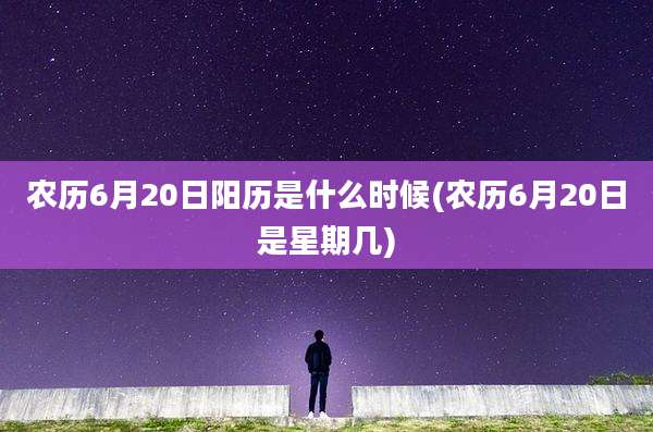 农历6月20日阳历是什么时候(农历6月20日是星期几)