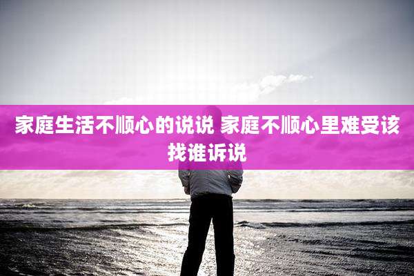 家庭生活不顺心的说说 家庭不顺心里难受该找谁诉说