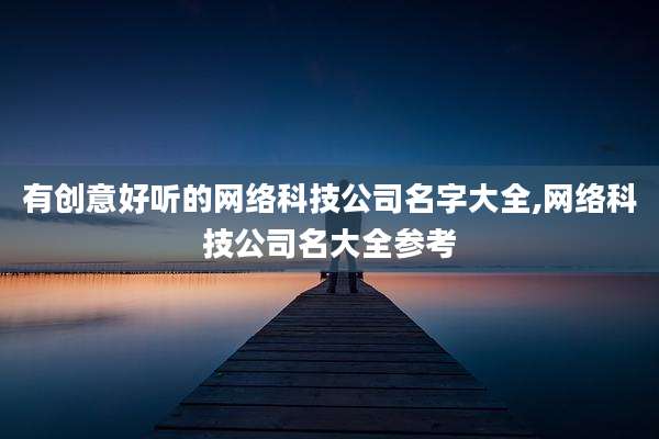 有创意好听的网络科技公司名字大全,网络科技公司名大全参考