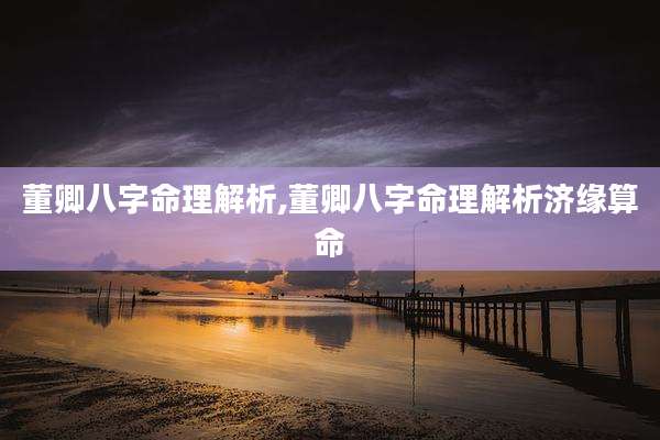 董卿八字命理解析,董卿八字命理解析济缘算命