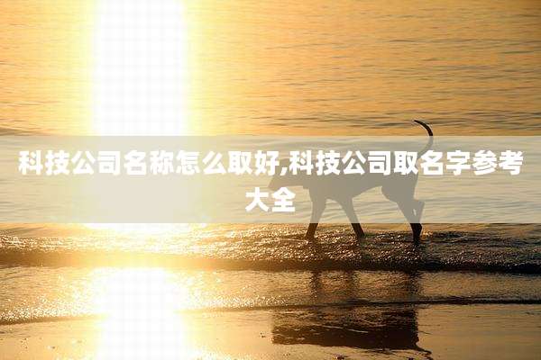 科技公司名称怎么取好,科技公司取名字参考大全