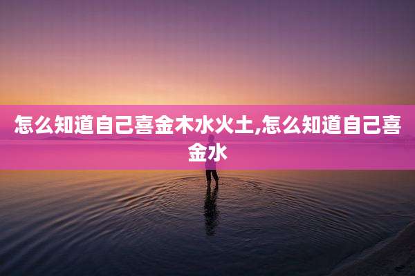 怎么知道自己喜金木水火土,怎么知道自己喜金水