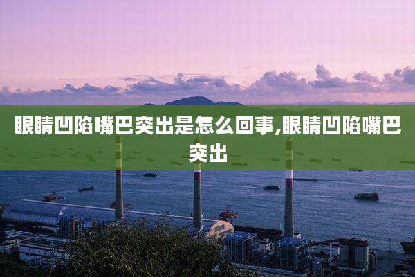 眼睛凹陷嘴巴突出是怎么回事,眼睛凹陷嘴巴突出