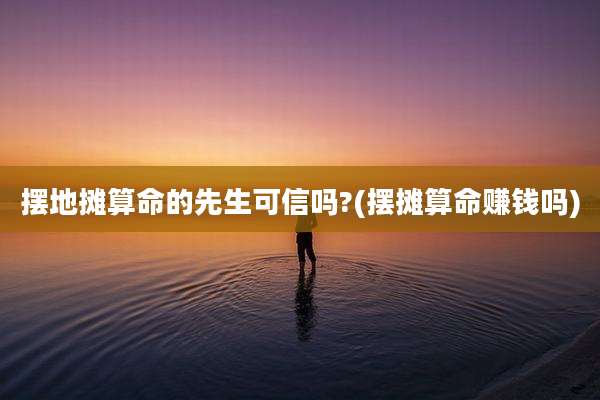 摆地摊算命的先生可信吗?(摆摊算命赚钱吗)