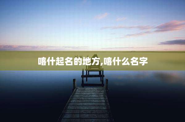 喀什起名的地方,喀什么名字