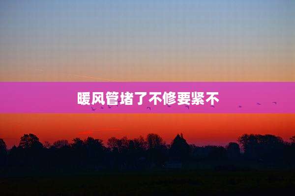 暖风管堵了不修要紧不