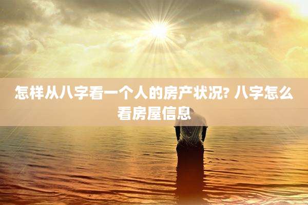 怎样从八字看一个人的房产状况? 八字怎么看房屋信息