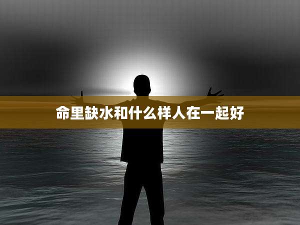 命里缺水和什么样人在一起好