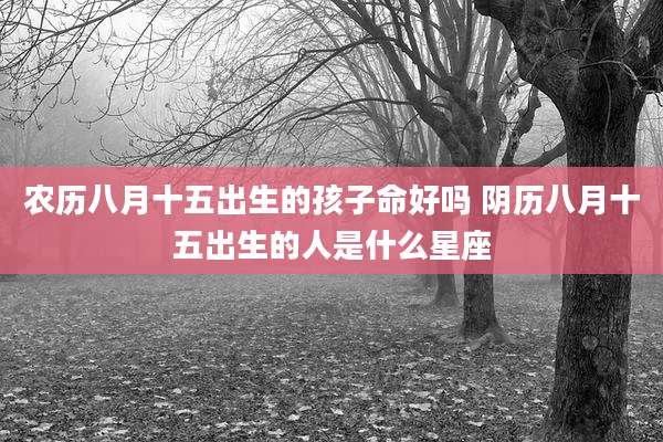 农历八月十五出生的孩子命好吗 阴历八月十五出生的人是什么星座