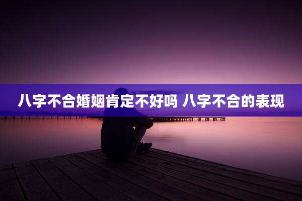 八字不合婚姻肯定不好吗 八字不合的表现