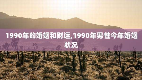 1990年的婚姻和财运,1990年男性今年婚姻状况