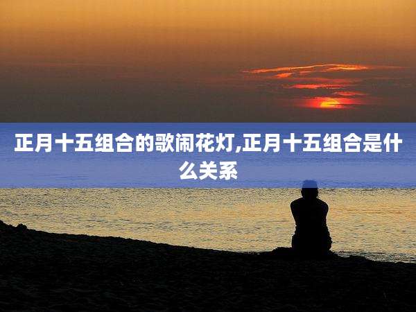 正月十五组合的歌闹花灯,正月十五组合是什么关系