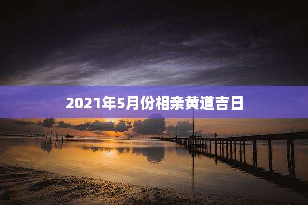 2021年5月份相亲黄道吉日
