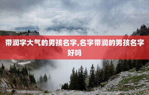 带润字大气的男孩名字,名字带润的男孩名字好吗
