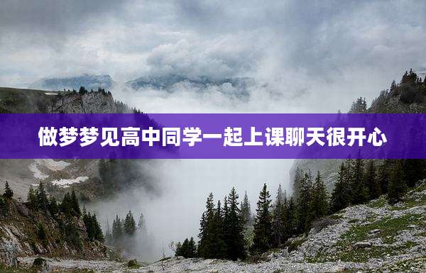 做梦梦见高中同学一起上课聊天很开心