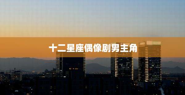 十二星座偶像剧男主角
