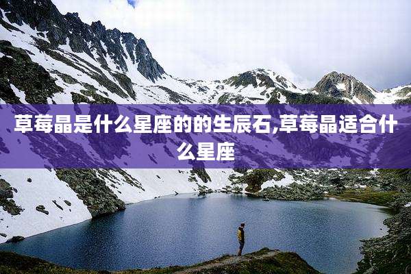 草莓晶是什么星座的的生辰石,草莓晶适合什么星座