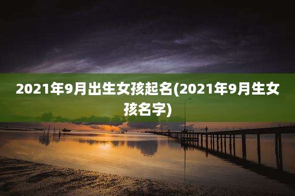 2021年9月出生女孩起名(2021年9月生女孩名字)