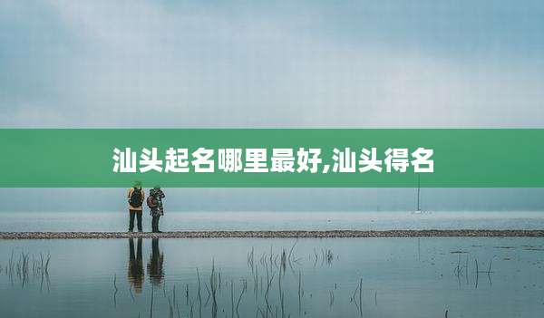 汕头起名哪里最好,汕头得名