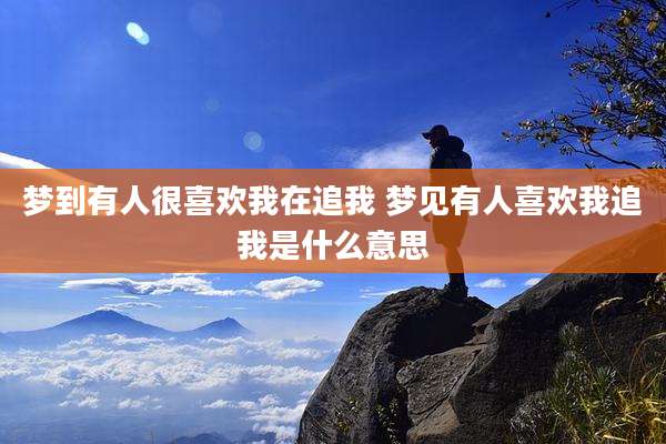 梦到有人很喜欢我在追我 梦见有人喜欢我追我是什么意思