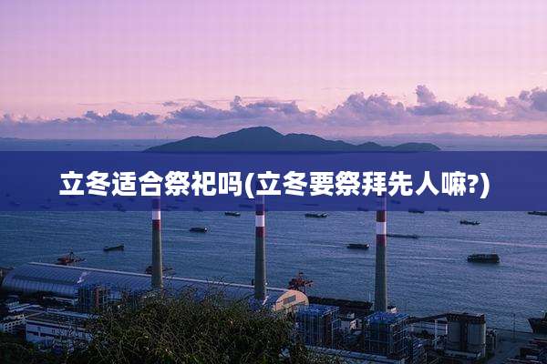 立冬适合祭祀吗(立冬要祭拜先人嘛?)