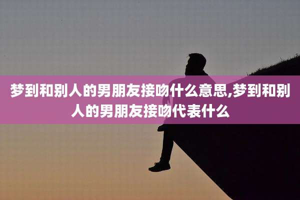 梦到和别人的男朋友接吻什么意思,梦到和别人的男朋友接吻代表什么