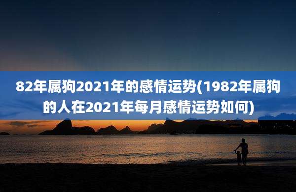 82年属狗2021年的感情运势(1982年属狗的人在2021年每月感情运势如何)