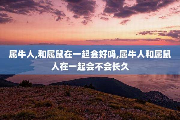 属牛人,和属鼠在一起会好吗,属牛人和属鼠人在一起会不会长久