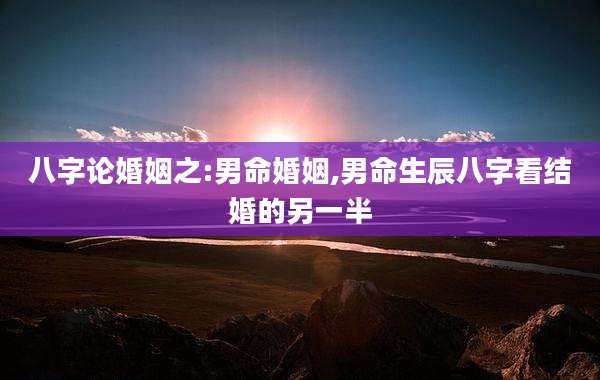 八字论婚姻之:男命婚姻,男命生辰八字看结婚的另一半