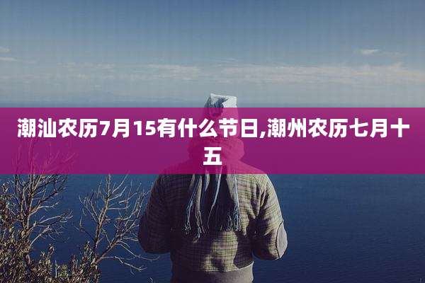 潮汕农历7月15有什么节日,潮州农历七月十五