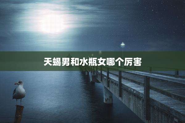 天蝎男和水瓶女哪个厉害