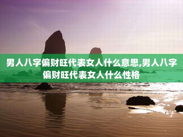 男人八字偏财旺代表女人什么意思,男人八字偏财旺代表女人什么性格