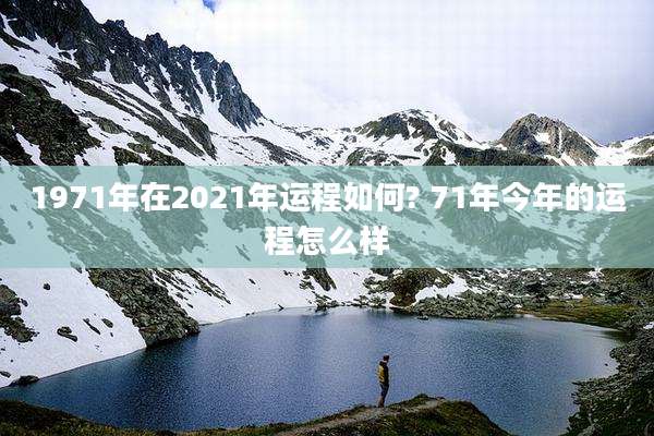 1971年在2021年运程如何? 71年今年的运程怎么样