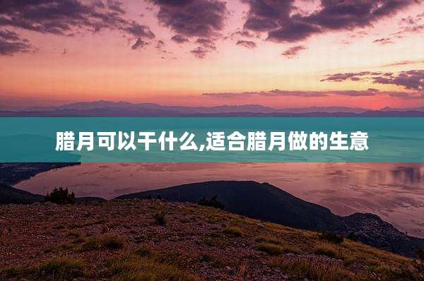 腊月可以干什么,适合腊月做的生意