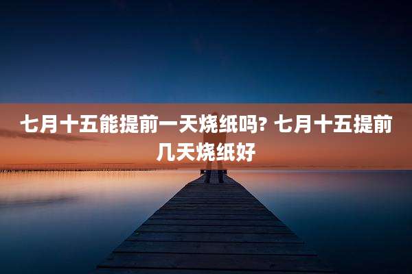 七月十五能提前一天烧纸吗? 七月十五提前几天烧纸好