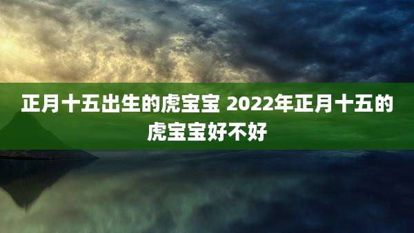 正月十五出生的虎宝宝 2022年正月十五的虎宝宝好不好