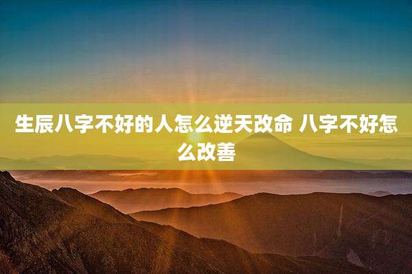 生辰八字不好的人怎么逆天改命 八字不好怎么改善
