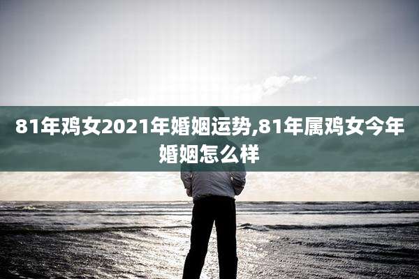 81年鸡女2021年婚姻运势,81年属鸡女今年婚姻怎么样