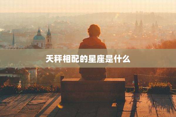 天秤相配的星座是什么