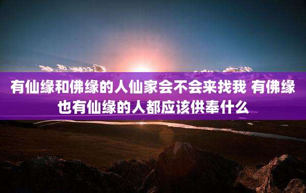 有仙缘和佛缘的人仙家会不会来找我 有佛缘也有仙缘的人都应该供奉什么