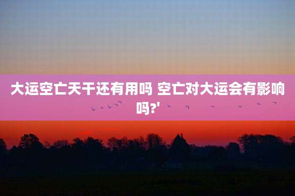 大运空亡天干还有用吗 空亡对大运会有影响吗?'
